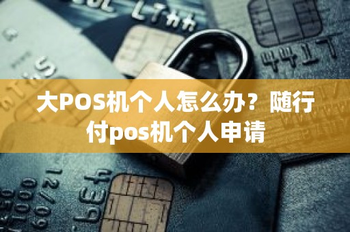 大POS机个人怎么办？随行付pos机个人申请