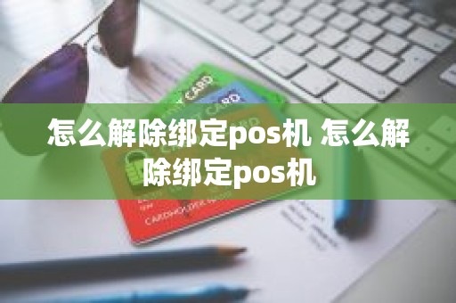 怎么解除绑定pos机 怎么解除绑定pos机