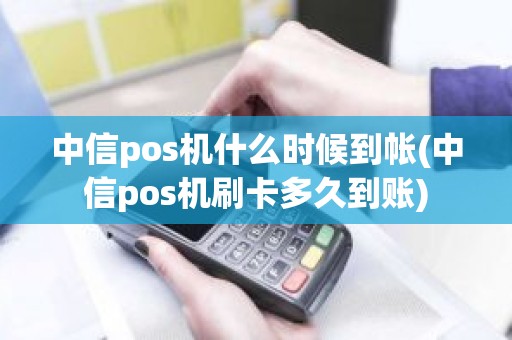 中信pos机什么时候到帐(中信pos机刷卡多久到账)