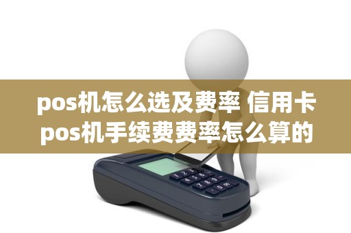 pos机怎么选及费率 信用卡pos机手续费费率怎么算的