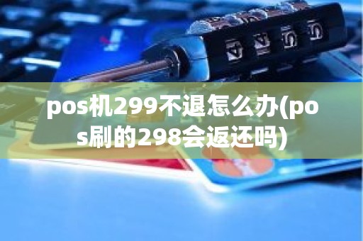 pos机299不退怎么办(pos刷的298会返还吗)