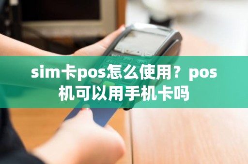 sim卡pos怎么使用？pos机可以用手机卡吗