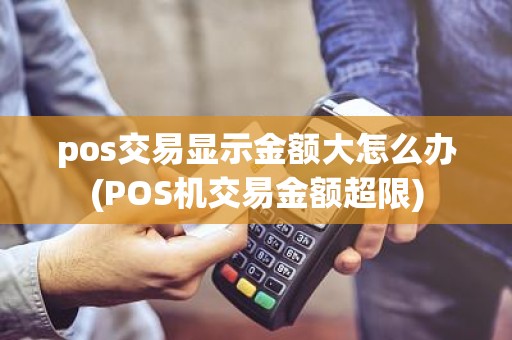 pos交易显示金额大怎么办(POS机交易金额超限)