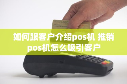 如何跟客户介绍pos机 推销pos机怎么吸引客户