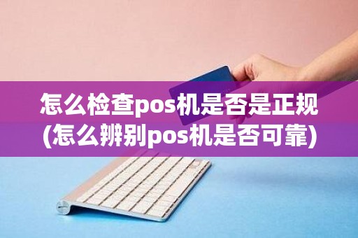 怎么检查pos机是否是正规(怎么辨别pos机是否可靠)