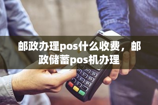 邮政办理pos什么收费，邮政储蓄pos机办理