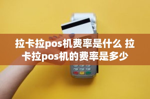 拉卡拉pos机费率是什么 拉卡拉pos机的费率是多少