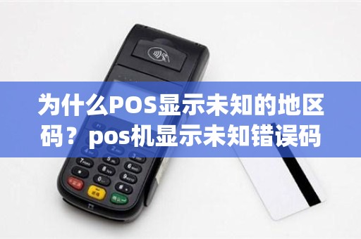 为什么POS显示未知的地区码？pos机显示未知错误码是什么意思