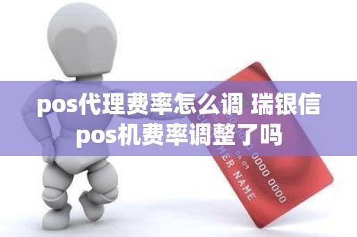 pos代理费率怎么调 瑞银信pos机费率调整了吗