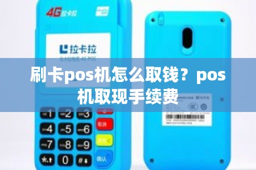 刷卡pos机怎么取钱？pos机取现手续费