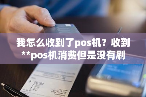 我怎么收到了pos机？收到**pos机消费但是没有刷