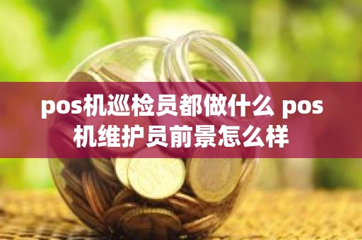 pos机巡检员都做什么 pos机维护员前景怎么样