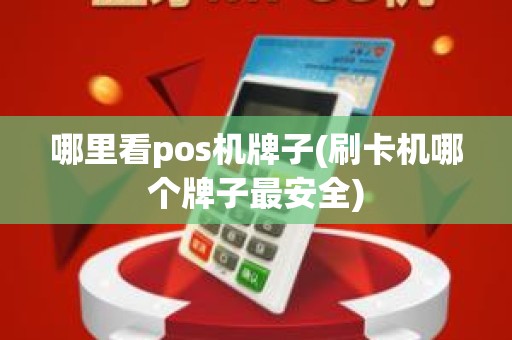 哪里看pos机牌子(刷卡机哪个牌子最安全)