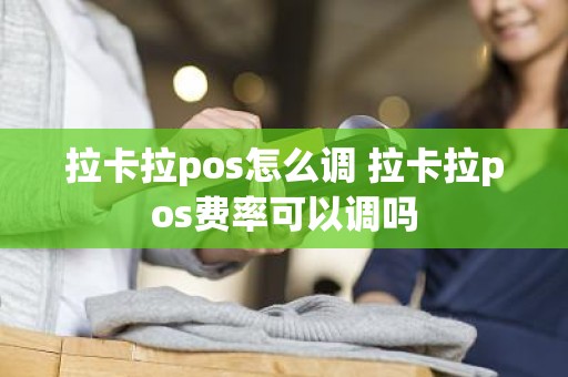 拉卡拉pos怎么调 拉卡拉pos费率可以调吗