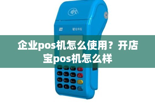 企业pos机怎么使用？开店宝pos机怎么样