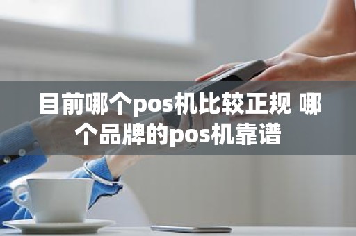 目前哪个pos机比较正规 哪个品牌的pos机靠谱