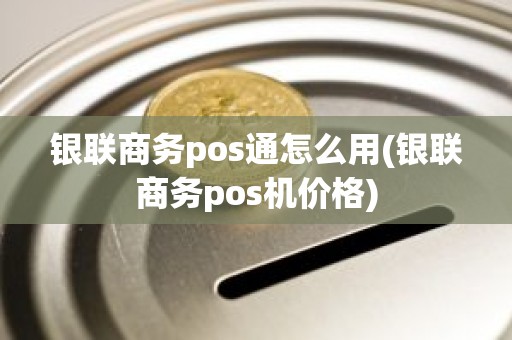 银联商务pos通怎么用(银联商务pos机价格)