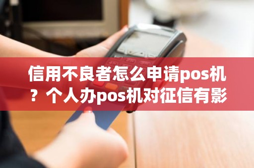 信用不良者怎么申请pos机？个人办pos机对征信有影响吗