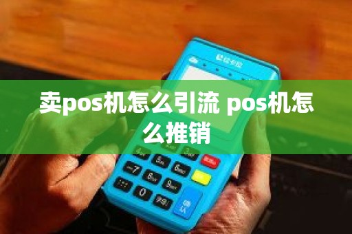 卖pos机怎么引流 pos机怎么推销