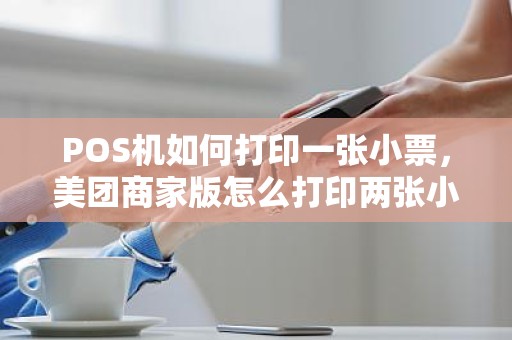 POS机如何打印一张小票，美团商家版怎么打印两张小票