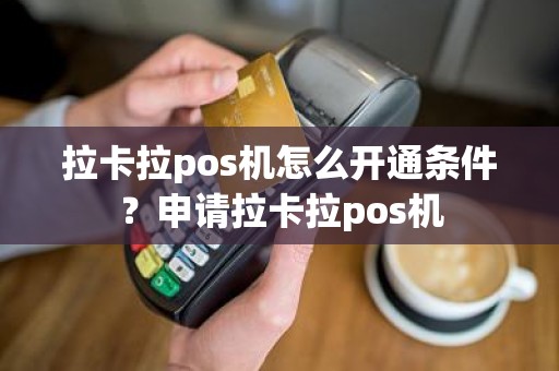 拉卡拉pos机怎么开通条件？申请拉卡拉pos机