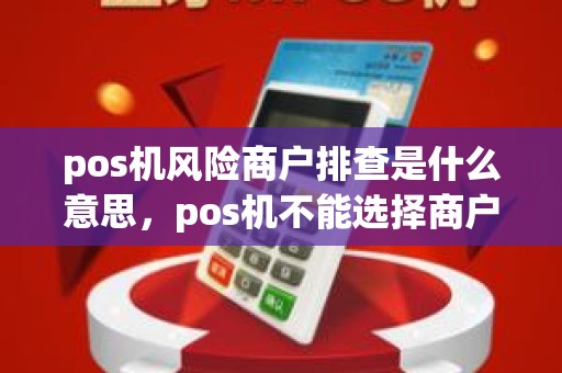 pos机风险商户排查是什么意思，pos机不能选择商户了怎么办