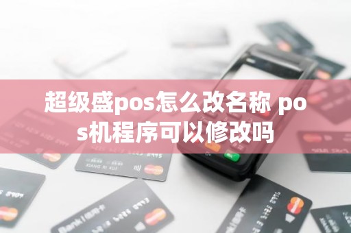 超级盛pos怎么改名称 pos机程序可以修改吗