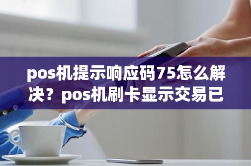 pos机提示响应码75怎么解决？pos机刷卡显示交易已被阻断