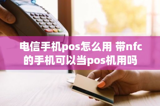 电信手机pos怎么用 带nfc的手机可以当pos机用吗