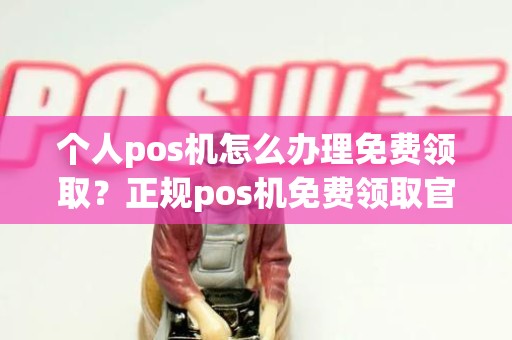 个人pos机怎么办理免费领取？正规pos机免费领取官方