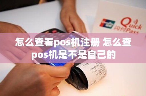 怎么查看pos机注册 怎么查pos机是不是自己的