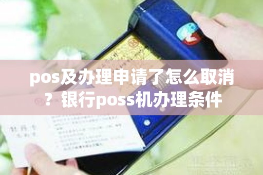 pos及办理申请了怎么取消？银行poss机办理条件