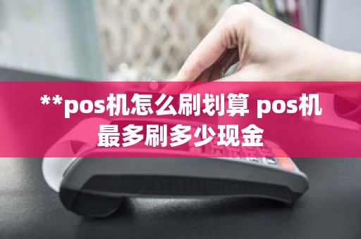 **pos机怎么刷划算 pos机最多刷多少现金