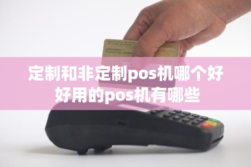 定制和非定制pos机哪个好 好用的pos机有哪些