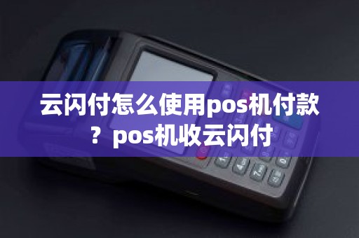 云闪付怎么使用pos机付款？pos机收云闪付