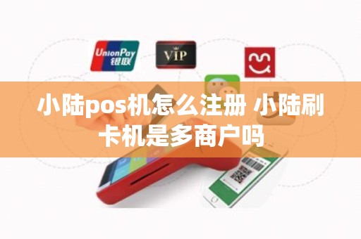 小陆pos机怎么注册 小陆刷卡机是多商户吗