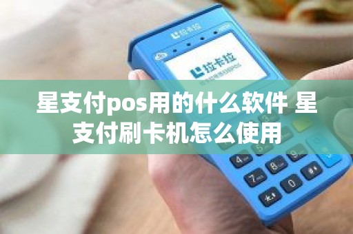 星支付pos用的什么软件 星支付刷卡机怎么使用