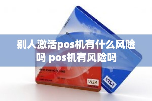 别人激活pos机有什么风险吗 pos机有风险吗