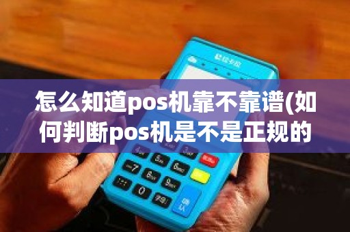 怎么知道pos机靠不靠谱(如何判断pos机是不是正规的)