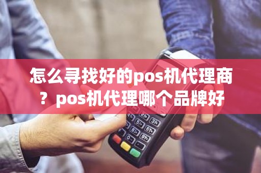 怎么寻找好的pos机代理商？pos机代理哪个品牌好