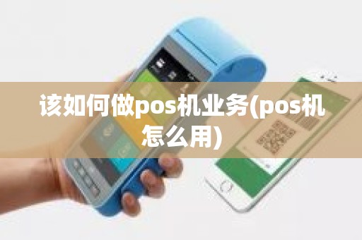 该如何做pos机业务(pos机怎么用)