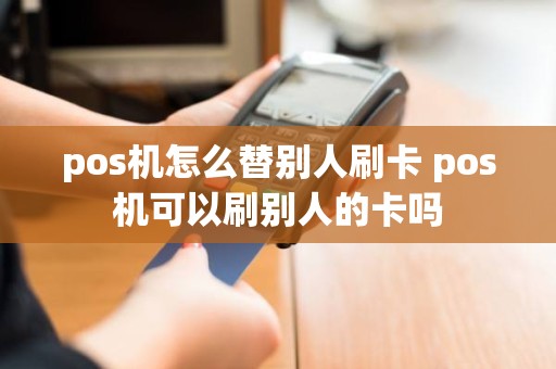 pos机怎么替别人刷卡 pos机可以刷别人的卡吗