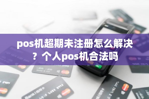 pos机超期未注册怎么解决？个人pos机合法吗