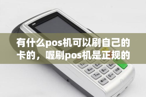 有什么pos机可以刷自己的卡的，喔刷pos机是正规的吗