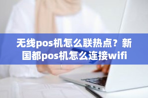 无线pos机怎么联热点？新国都pos机怎么连接wifi