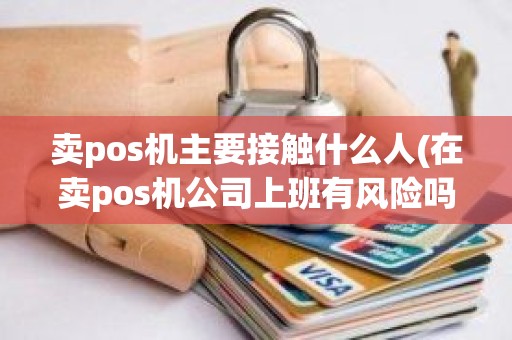 卖pos机主要接触什么人(在卖pos机公司上班有风险吗)