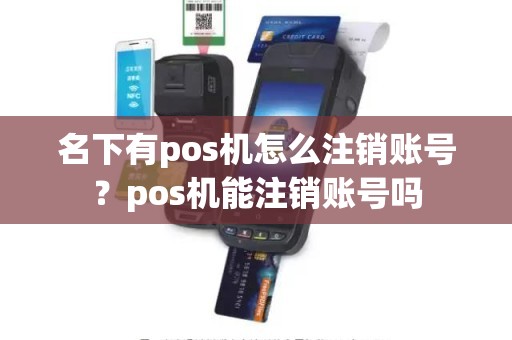 名下有pos机怎么注销账号？pos机能注销账号吗