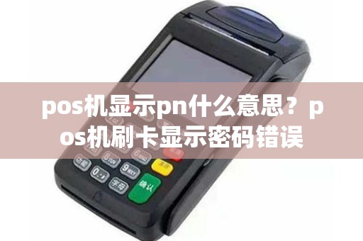 pos机显示pn什么意思？pos机刷卡显示密码错误