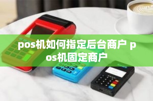 pos机如何指定后台商户 pos机固定商户