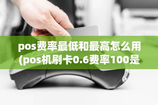 pos费率最低和最高怎么用(pos机刷卡0.6费率100是多少钱)